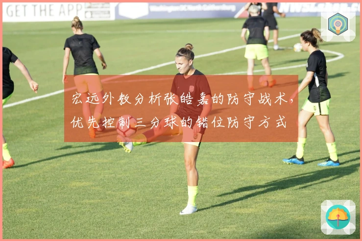 宏远外教分析张皓嘉的防守战术，优先控制三分球的错位防守方式