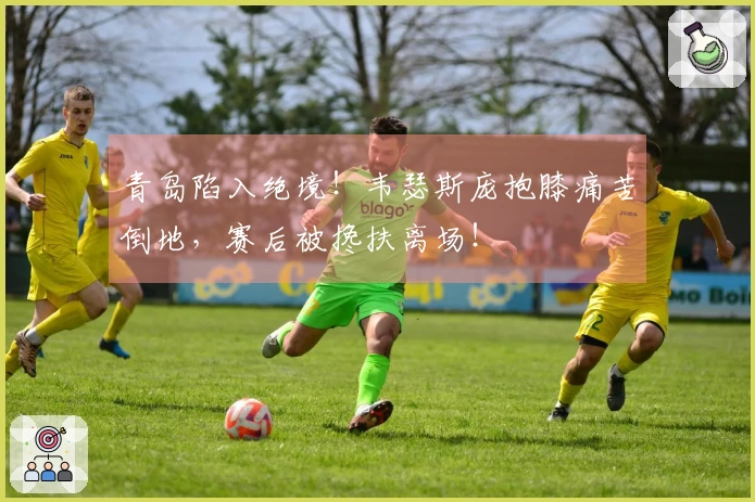 青岛陷入绝境！韦瑟斯庞抱膝痛苦倒地，赛后被搀扶离场！