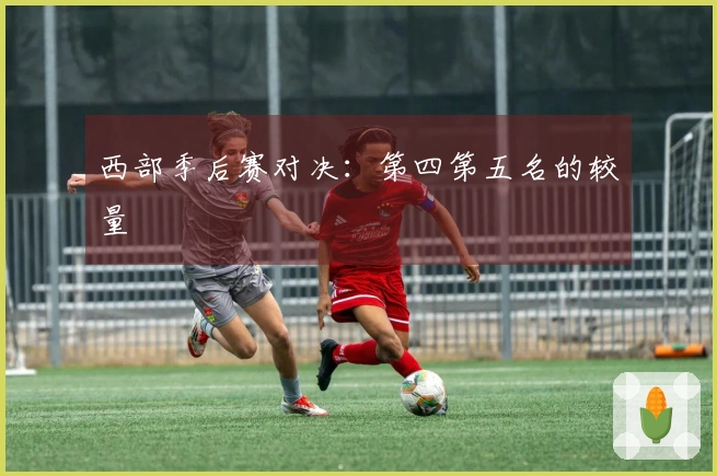 西部季后赛对决：第四第五名的较量