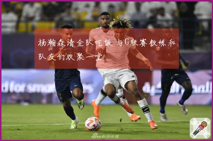 杨瀚森请全队吃饭 与G联赛教练和队友们欢聚一堂