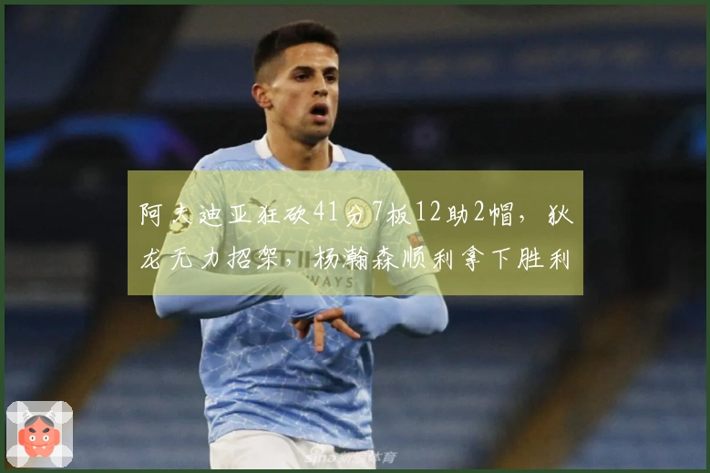 阿夫迪亚狂砍41分7板12助2帽，狄龙无力招架，杨瀚森顺利拿下胜利，斯普利特面临转正危机
