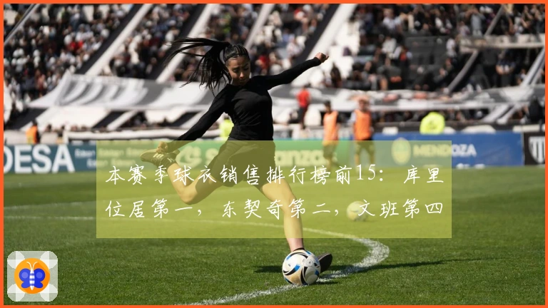 本赛季球衣销售排行榜前15：库里位居第一，东契奇第二，文班第四，老詹第五，弗拉格第九