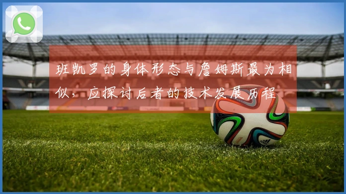 班凯罗的身体形态与詹姆斯最为相似，应探讨后者的技术发展历程