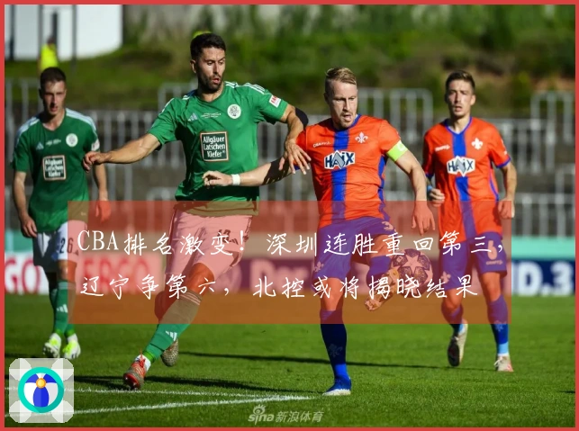 CBA排名激变！深圳连胜重回第三，辽宁争第六，北控或将揭晓结果