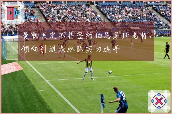 曼联决定不再签约伯恩茅斯老将，倾向引进森林队实力选手