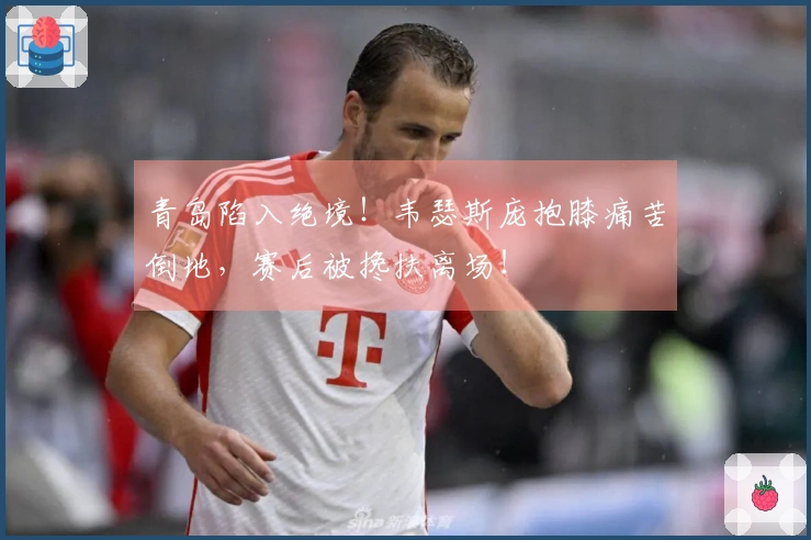 青岛陷入绝境！韦瑟斯庞抱膝痛苦倒地，赛后被搀扶离场！