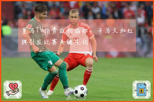 皇马TV指责裁判偏袒，卡马文加红牌引发比赛关键变化