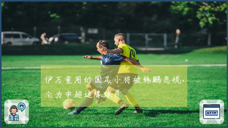 伊万重用的国足小将被韩鹏忽视，沦为中超边缘球员