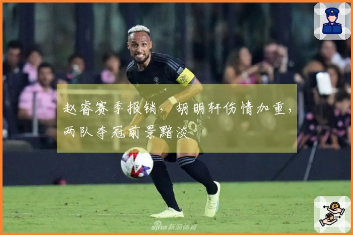 赵睿赛季报销，胡明轩伤情加重，两队夺冠前景黯淡