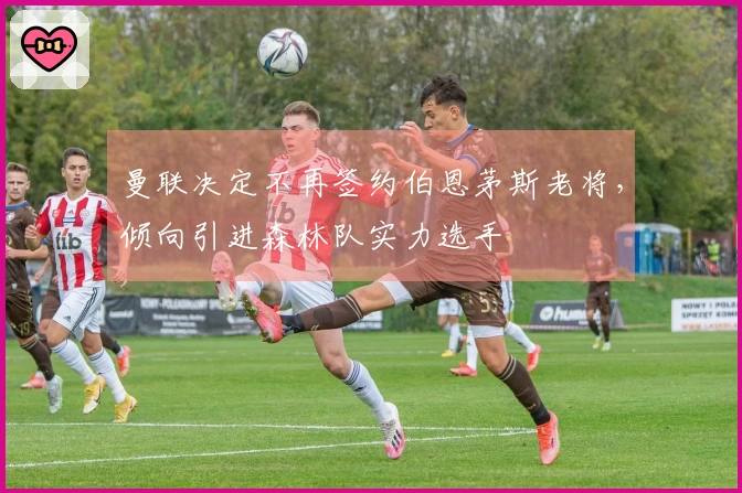 曼联决定不再签约伯恩茅斯老将，倾向引进森林队实力选手