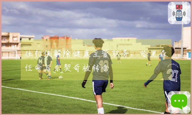 独行侠解除健康主管职务，哈里森任命后东契奇被转会