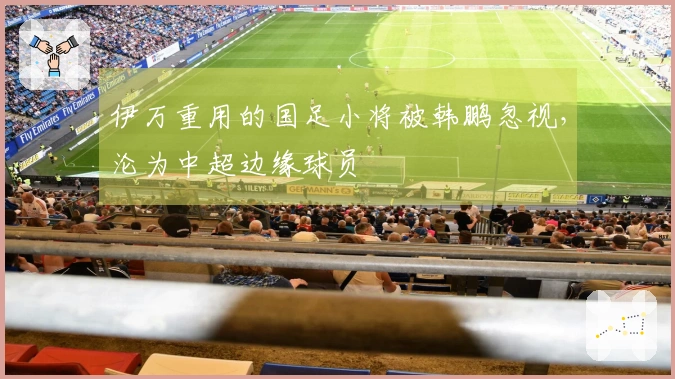 伊万重用的国足小将被韩鹏忽视，沦为中超边缘球员