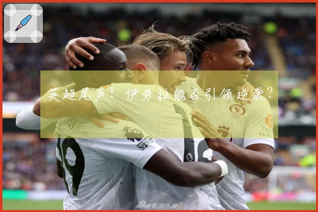 英超尾声！伊劳拉能否引领逆袭？