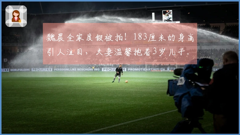 魏晨全家度假被拍！183厘米的身高引人注目，夫妻温馨抱着3岁儿子。