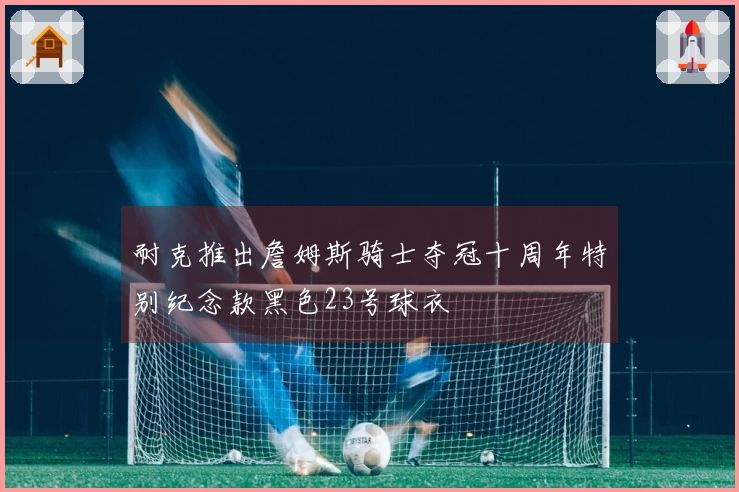 耐克推出詹姆斯骑士夺冠十周年特别纪念款黑色23号球衣